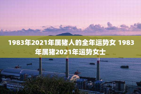 1983年2021年属猪人的全年运势女 1983年属猪2021年运势女士