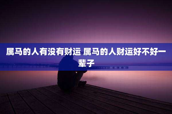 属马的人有没有财运 属马的人财运好不好一辈子