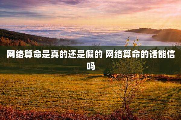 网络算命是真的还是假的 网络算命的话能信吗