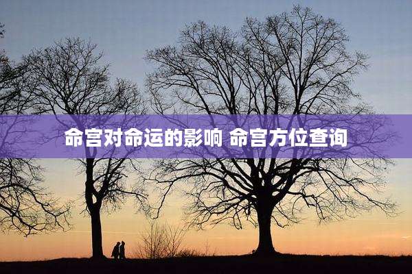 命宫对命运的影响 命宫方位查询