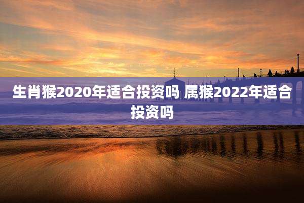 生肖猴2020年适合投资吗 属猴2022年适合投资吗