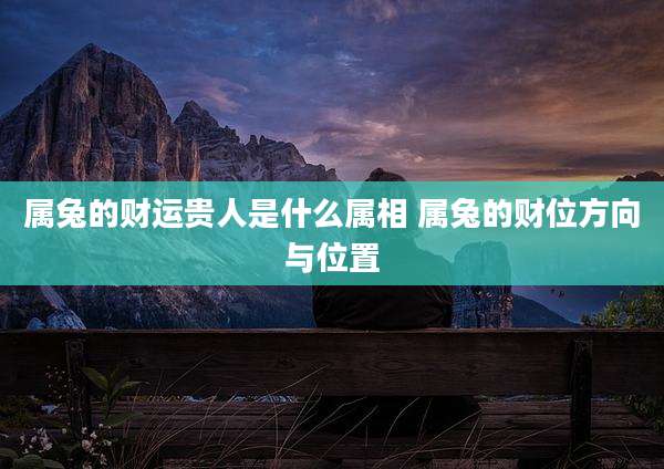 属兔的财运贵人是什么属相 属兔的财位方向与位置