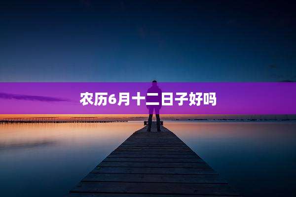 农历6月十二日子好吗