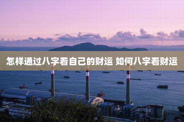 怎样通过八字看自己的财运 如何八字看财运
