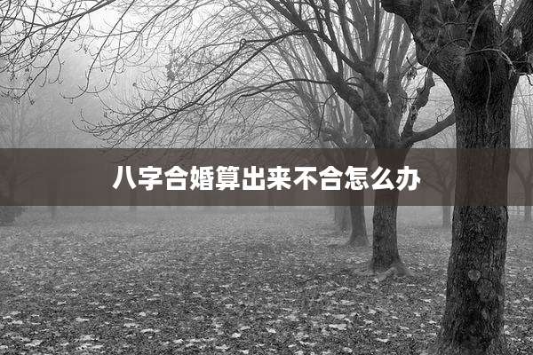 八字合婚算出来不合怎么办