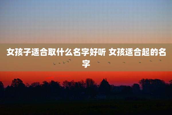 女孩子适合取什么名字好听 女孩适合起的名字