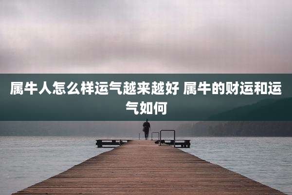 属牛人怎么样运气越来越好 属牛的财运和运气如何