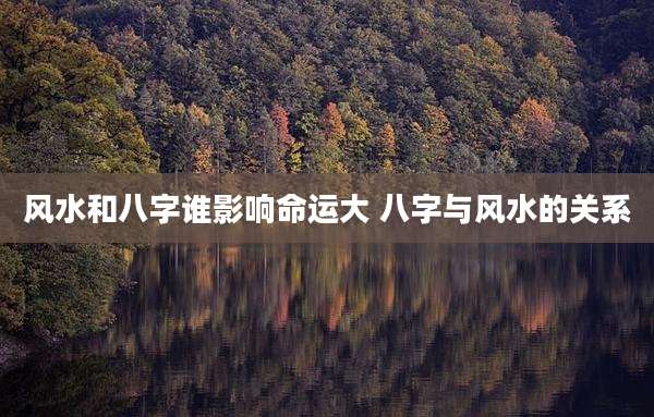 风水和八字谁影响命运大 八字与风水的关系
