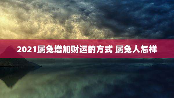 2021属兔增加财运的方式 属兔人怎样