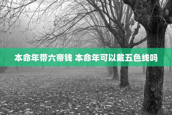 本命年带六帝钱 本命年可以戴五色线吗