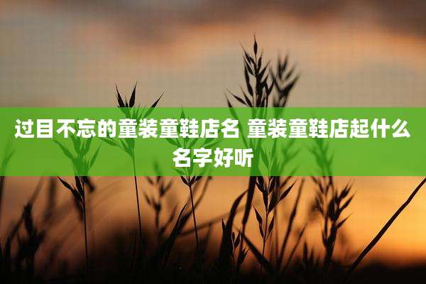 过目不忘的童装童鞋店名 童装童鞋店起什么名字好听