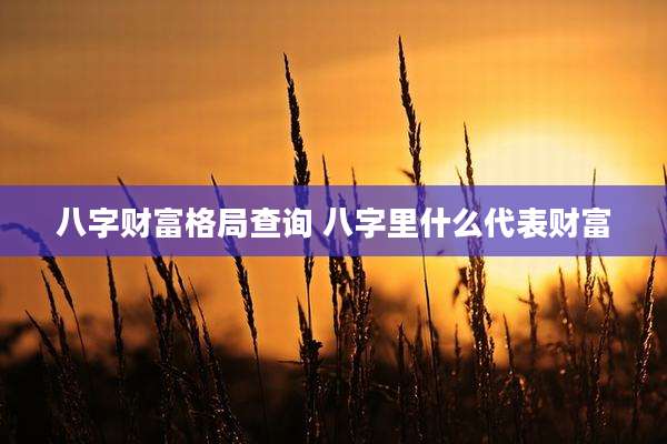 八字财富格局查询 八字里什么代表财富