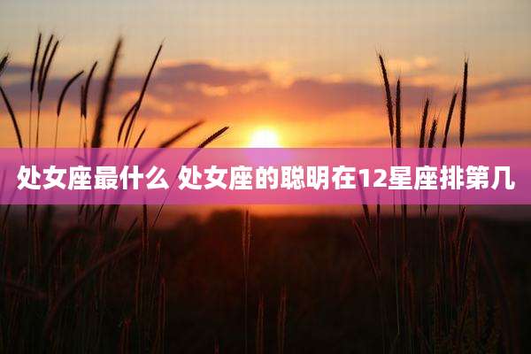 处女座最什么 处女座的聪明在12星座排第几