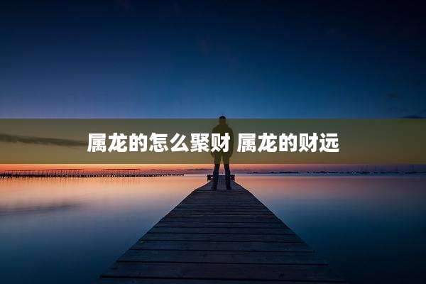 属龙的怎么聚财 属龙的财远