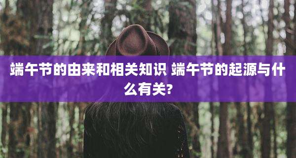 端午节的由来和相关知识 端午节的起源与什么有关?