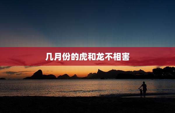 几月份的虎和龙不相害