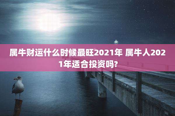 属牛财运什么时候最旺2021年 属牛人2021年适合投资吗?
