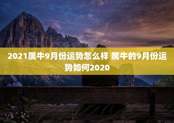 2021属牛9月份运势怎么样 属牛的9月份运势如何2020