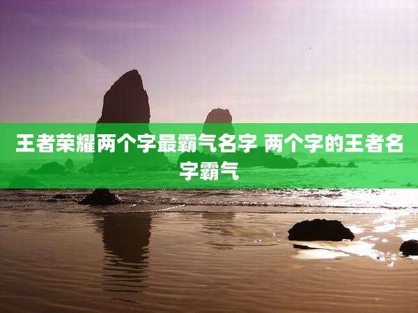 王者荣耀两个字最霸气名字 两个字的王者名字霸气