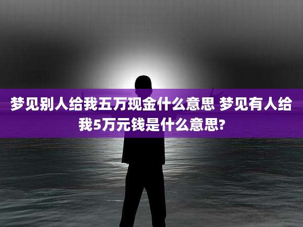 梦见别人给我五万现金什么意思 梦见有人给我5万元钱是什么意思?