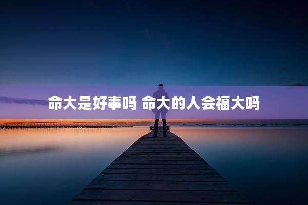 命大是好事吗 命大的人会福大吗