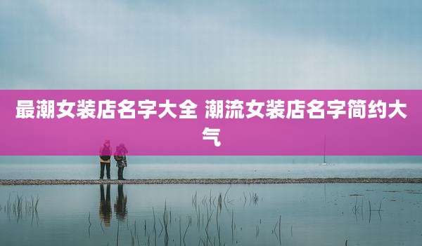 最潮女装店名字大全 潮流女装店名字简约大气