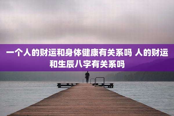 一个人的财运和身体健康有关系吗 人的财运和生辰八字有关系吗