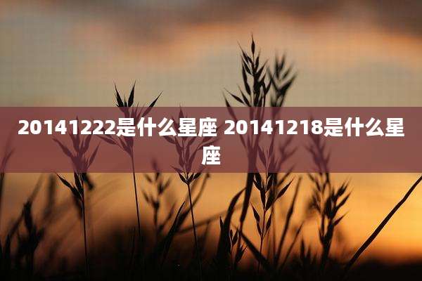 20141222是什么星座 20141218是什么星座