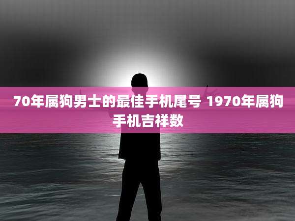 70年属狗男士的最佳手机尾号 1970年属狗手机吉祥数