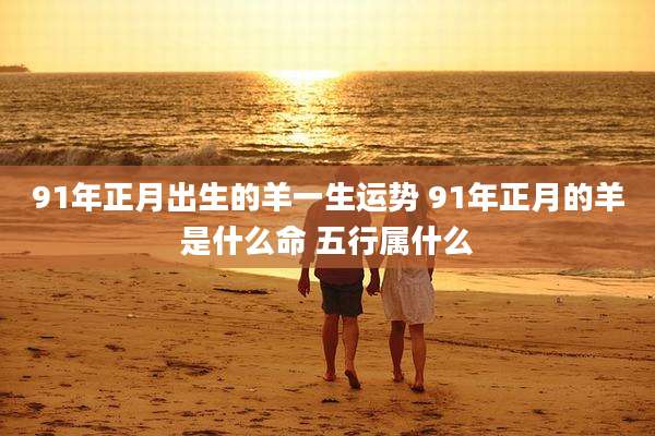 91年正月出生的羊一生运势 91年正月的羊是什么命 五行属什么
