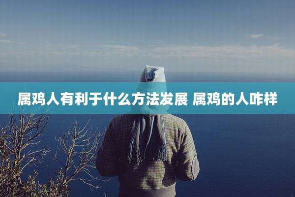 属鸡人有利于什么方法发展 属鸡的人咋样
