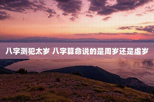 八字测犯太岁 八字算命说的是周岁还是虚岁