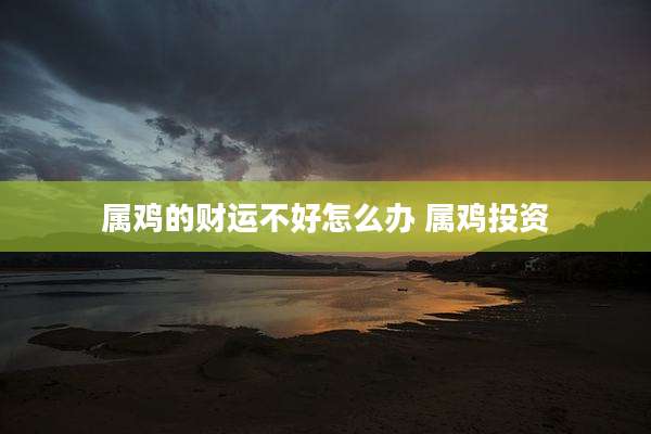 属鸡的财运不好怎么办 属鸡投资