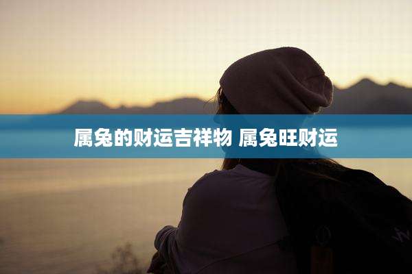 属兔的财运吉祥物 属兔旺财运
