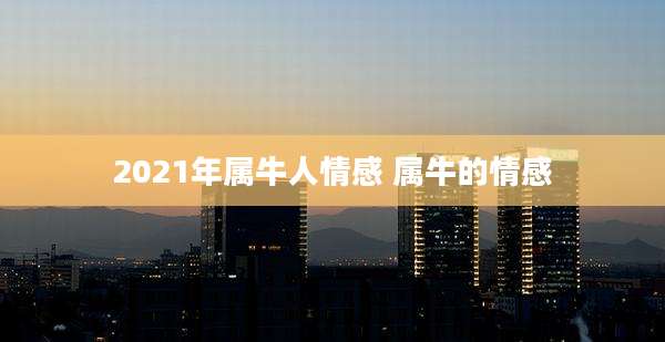 2021年属牛人情感 属牛的情感