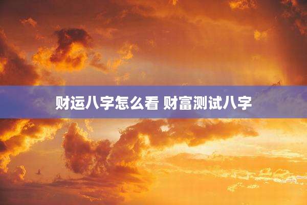 财运八字怎么看 财富测试八字
