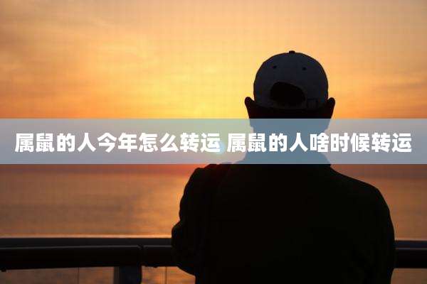 属鼠的人今年怎么转运 属鼠的人啥时候转运
