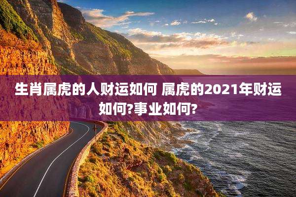 生肖属虎的人财运如何 属虎的2021年财运如何?事业如何?