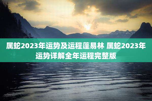 属蛇2023年运势及运程蓬易林 属蛇2023年运势详解全年运程完整版