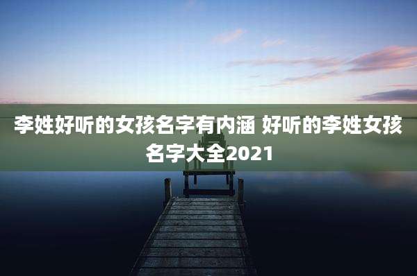 李姓好听的女孩名字有内涵 好听的李姓女孩名字大全2021