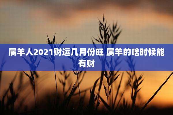 属羊人2021财运几月份旺 属羊的啥时候能有财