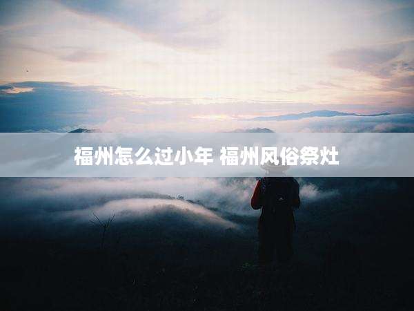 福州怎么过小年 福州风俗祭灶