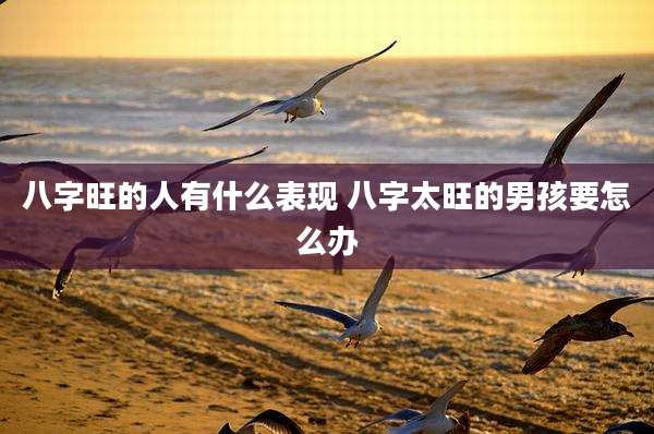 八字旺的人有什么表现 八字太旺的男孩要怎么办