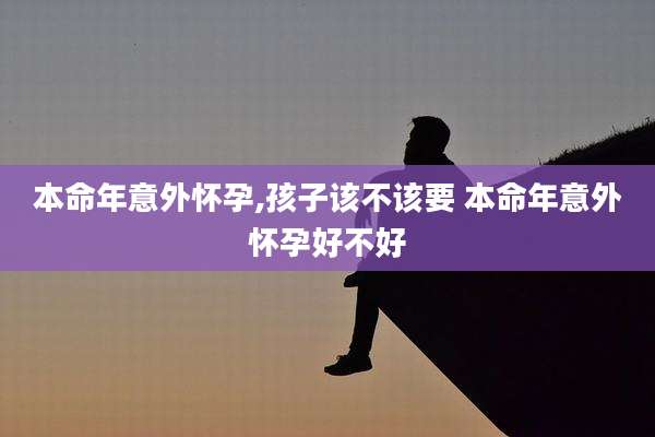 本命年意外怀孕,孩子该不该要 本命年意外怀孕好不好