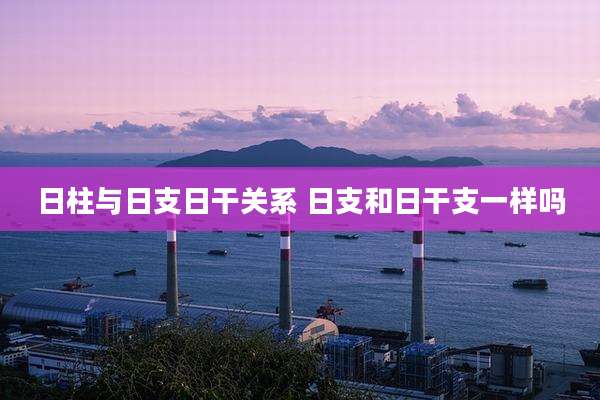 日柱与日支日干关系 日支和日干支一样吗