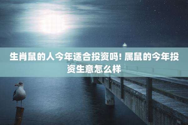 生肖鼠的人今年适合投资吗! 属鼠的今年投资生意怎么样