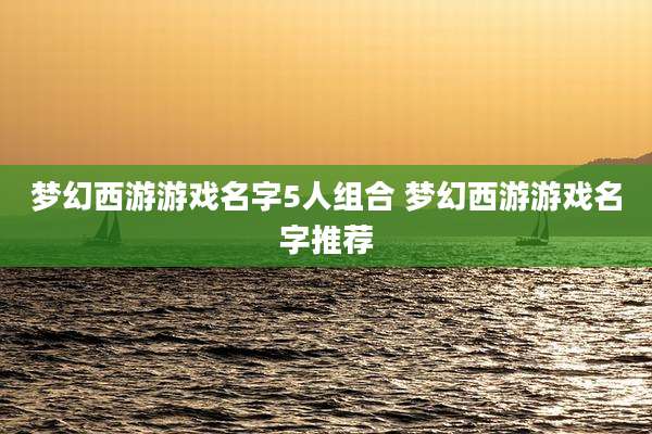 梦幻西游游戏名字5人组合 梦幻西游游戏名字推荐