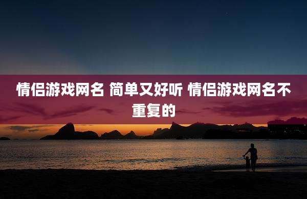 情侣游戏网名 简单又好听 情侣游戏网名不重复的