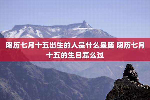 阴历七月十五出生的人是什么星座 阴历七月十五的生日怎么过