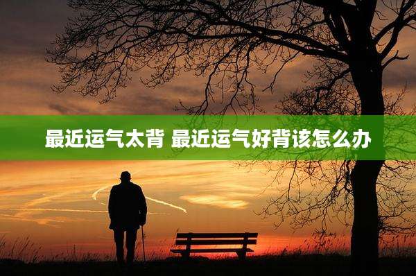 最近运气太背 最近运气好背该怎么办